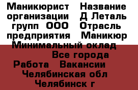 Маникюрист › Название организации ­ Д Леталь групп, ООО › Отрасль предприятия ­ Маникюр › Минимальный оклад ­ 15 000 - Все города Работа » Вакансии   . Челябинская обл.,Челябинск г.